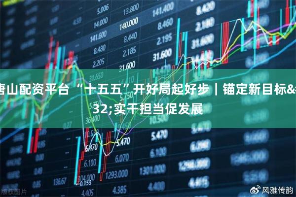 唐山配资平台 “十五五”开好局起好步｜锚定新目标 实干担当促发展