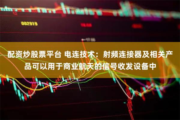 配资炒股票平台 电连技术：射频连接器及相关产品可以用于商业航天的信号收发设备中