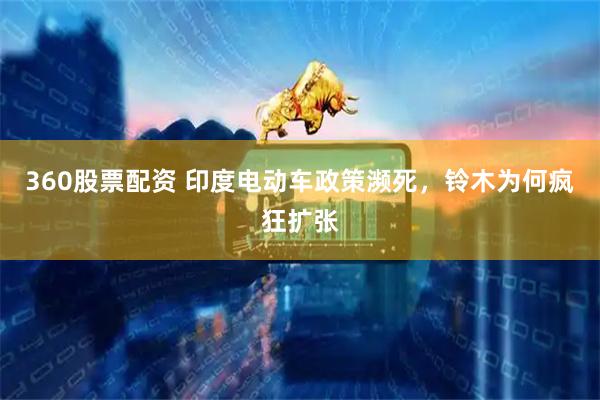 360股票配资 印度电动车政策濒死，铃木为何疯狂扩张