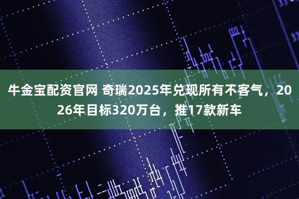 牛金宝配资官网 奇瑞2025年兑现所有不客气，2026年目标320万台，推17款新车