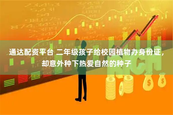 通达配资平台 二年级孩子给校园植物办身份证，却意外种下热爱自然的种子
