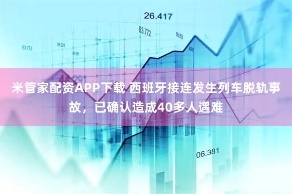 米管家配资APP下载 西班牙接连发生列车脱轨事故，已确认造成40多人遇难