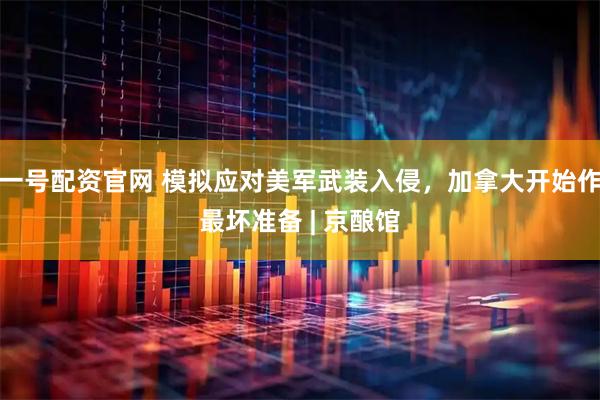 一号配资官网 模拟应对美军武装入侵，加拿大开始作最坏准备 | 京酿馆
