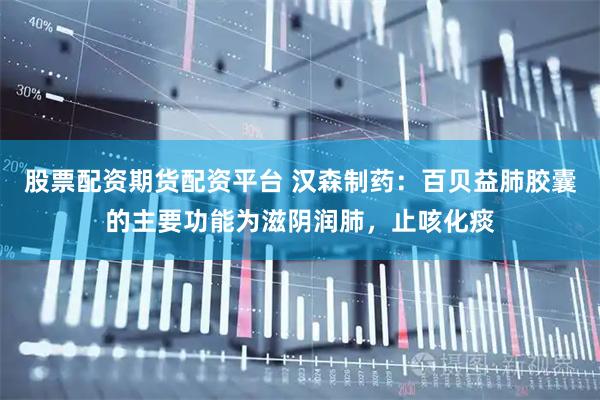 股票配资期货配资平台 汉森制药：百贝益肺胶囊的主要功能为滋阴润肺，止咳化痰