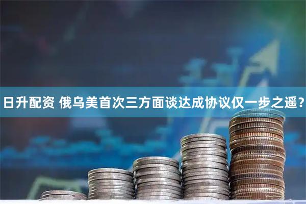 日升配资 俄乌美首次三方面谈　达成协议仅一步之遥？
