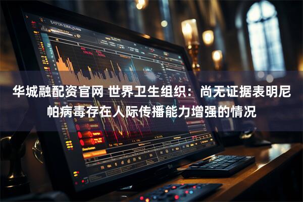 华城融配资官网 世界卫生组织：尚无证据表明尼帕病毒存在人际传播能力增强的情况