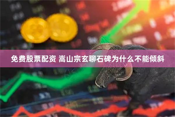 免费股票配资 嵩山宗玄聊石碑为什么不能倾斜