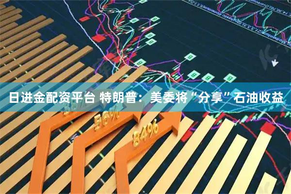 日进金配资平台 特朗普：美委将“分享”石油收益