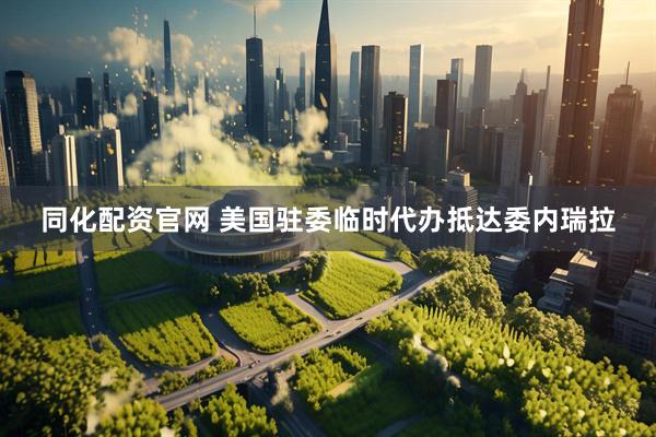 同化配资官网 美国驻委临时代办抵达委内瑞拉