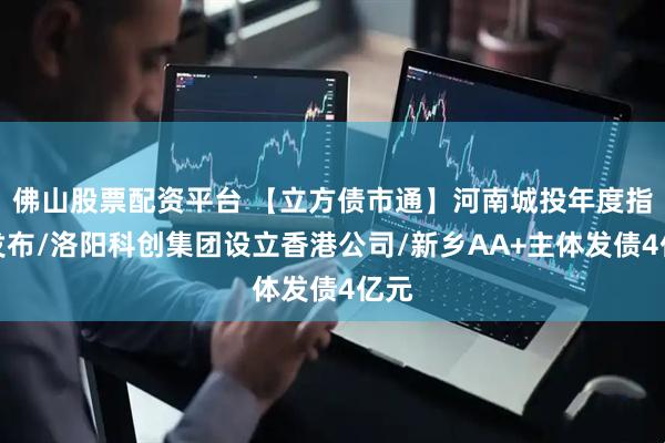 佛山股票配资平台 【立方债市通】河南城投年度指数发布/洛阳科创集团设立香港公司/新乡AA+主体发债4亿元