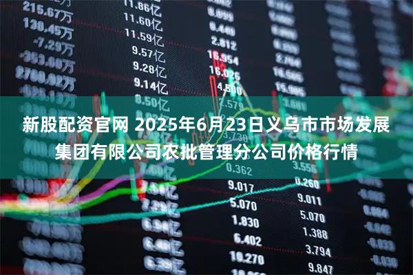 新股配资官网 2025年6月23日义乌市市场发展集团有限公司农批管理分公司价格行情