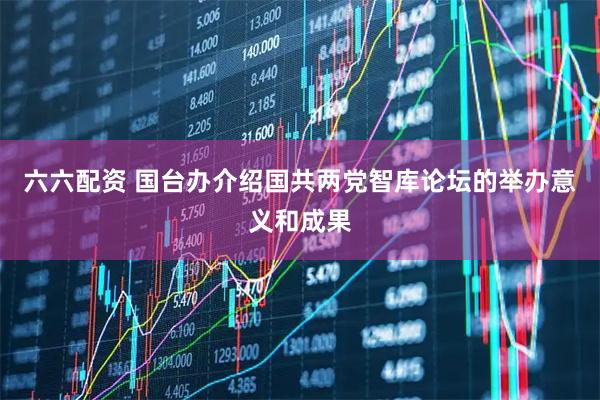 六六配资 国台办介绍国共两党智库论坛的举办意义和成果
