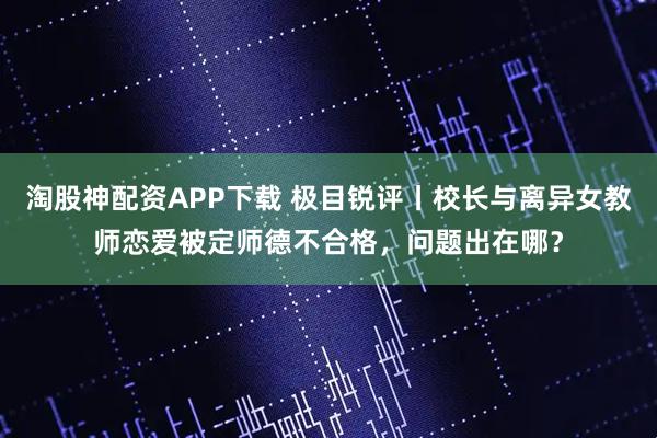 淘股神配资APP下载 极目锐评丨校长与离异女教师恋爱被定师德不合格，问题出在哪？