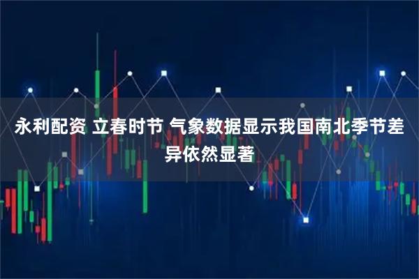 永利配资 立春时节 气象数据显示我国南北季节差异依然显著