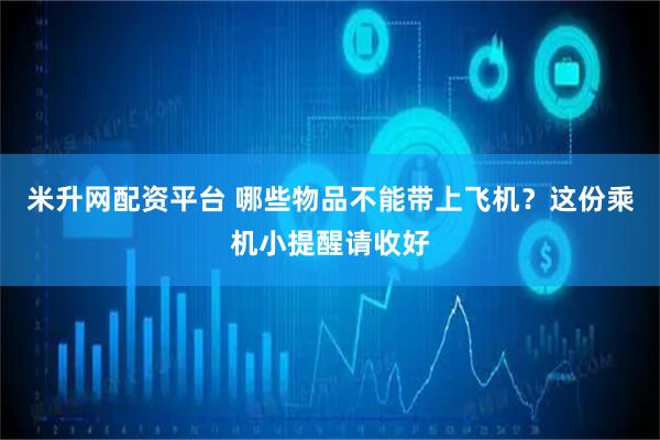 米升网配资平台 哪些物品不能带上飞机？这份乘机小提醒请收好