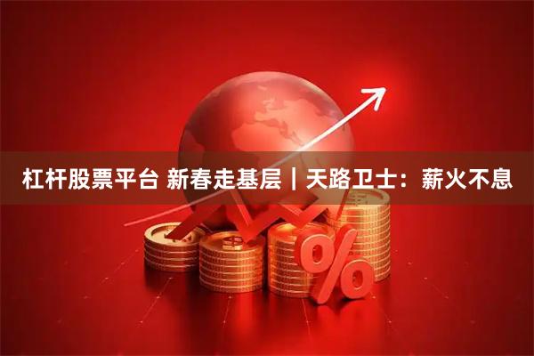 杠杆股票平台 新春走基层｜天路卫士：薪火不息