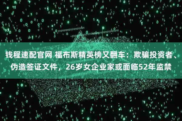 钱程速配官网 福布斯精英榜又翻车：欺骗投资者、伪造签证文件，26岁女企业家或面临52年监禁