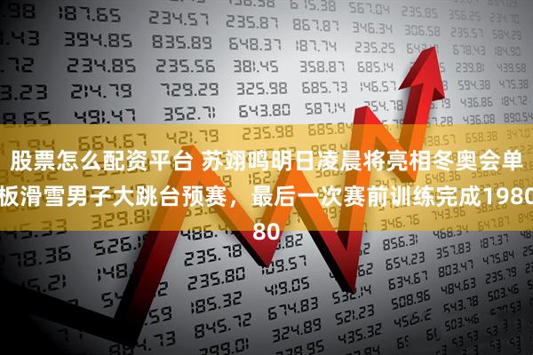 股票怎么配资平台 苏翊鸣明日凌晨将亮相冬奥会单板滑雪男子大跳台预赛，最后一次赛前训练完成1980