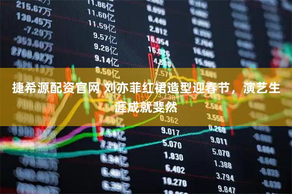 捷希源配资官网 刘亦菲红裙造型迎春节，演艺生涯成就斐然