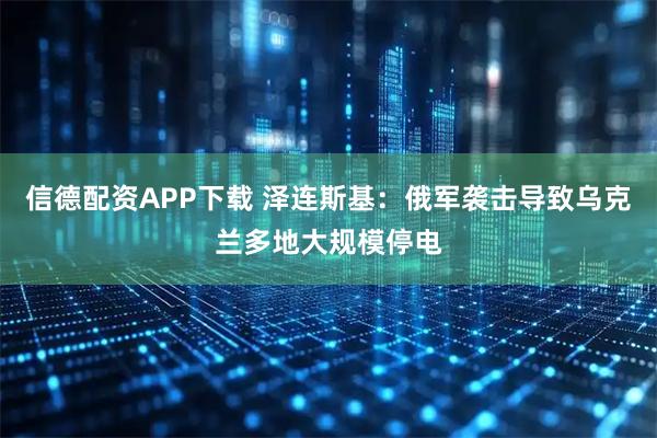 信德配资APP下载 泽连斯基：俄军袭击导致乌克兰多地大规模停电