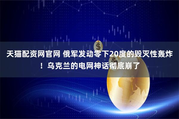 天猫配资网官网 俄军发动零下20度的毁灭性轰炸！乌克兰的电网神话彻底崩了