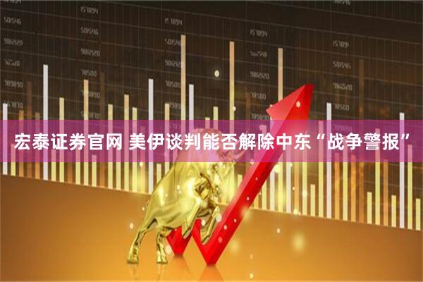宏泰证券官网 美伊谈判能否解除中东“战争警报”