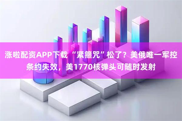 涨啦配资APP下载 “紧箍咒”松了？美俄唯一军控条约失效，美1770核弹头可随时发射