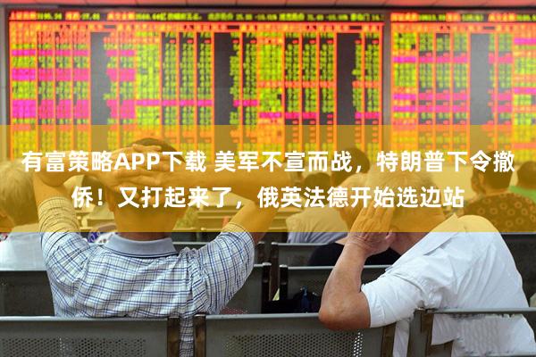 有富策略APP下载 美军不宣而战，特朗普下令撤侨！又打起来了，俄英法德开始选边站