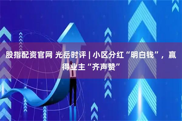股指配资官网 光岳时评 | 小区分红“明白钱”，赢得业主“齐声赞”