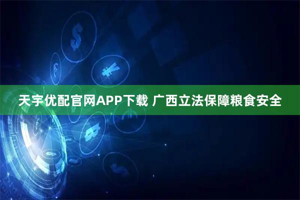 天宇优配官网APP下载 广西立法保障粮食安全