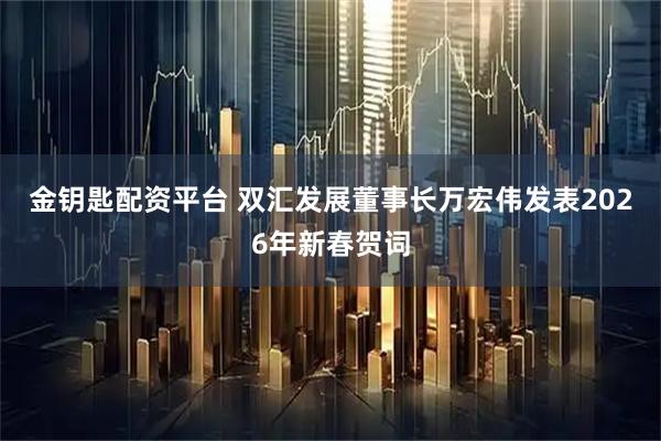 金钥匙配资平台 双汇发展董事长万宏伟发表2026年新春贺词