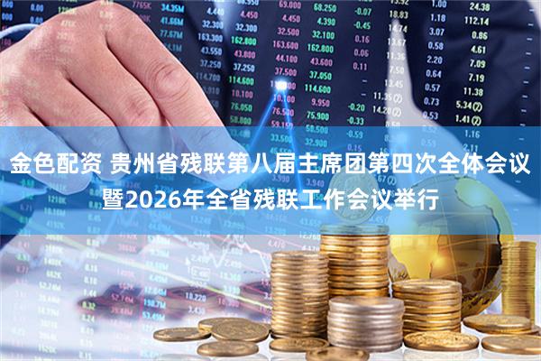 金色配资 贵州省残联第八届主席团第四次全体会议暨2026年全省残联工作会议举行
