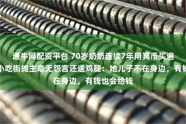 通牛网配资平台 70岁奶奶连续7年用冥币买遍半条街，小吃街摊主毫无怨言还送鸡腿：她儿子不在身边，有钱也会给钱