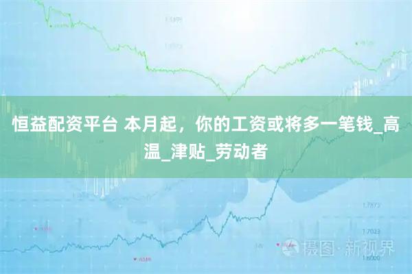 恒益配资平台 本月起，你的工资或将多一笔钱_高温_津贴_劳动者