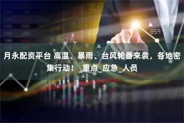 月永配资平台 高温、暴雨、台风轮番来袭，各地密集行动！_重点_应急_人员