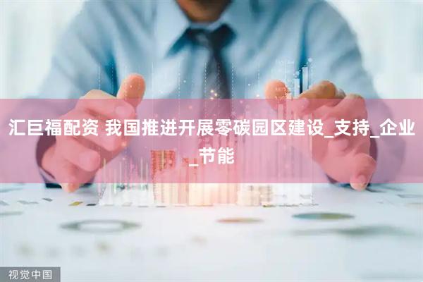 汇巨福配资 我国推进开展零碳园区建设_支持_企业_节能