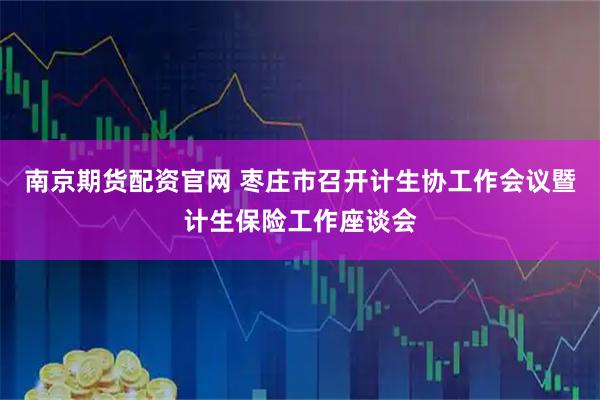 南京期货配资官网 枣庄市召开计生协工作会议暨计生保险工作座谈会