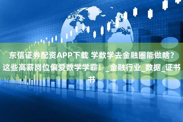 东信证券配资APP下载 学数学去金融圈能做啥？这些高薪岗位偏爱数学学霸！_金融行业_数据_证书