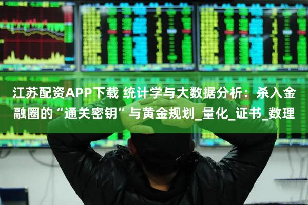 江苏配资APP下载 统计学与大数据分析：杀入金融圈的“通关密钥”与黄金规划_量化_证书_数理