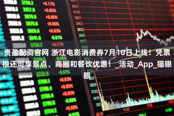 贵盈配资官网 浙江电影消费券7月10日上线！凭票根还可享景点、商圈和餐饮优惠！_活动_App_猫眼