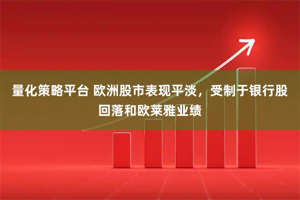量化策略平台 欧洲股市表现平淡，受制于银行股回落和欧莱雅业绩