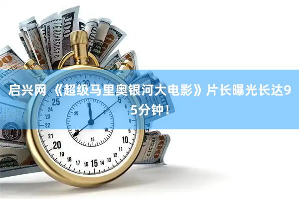 启兴网 《超级马里奥银河大电影》片长曝光长达95分钟！