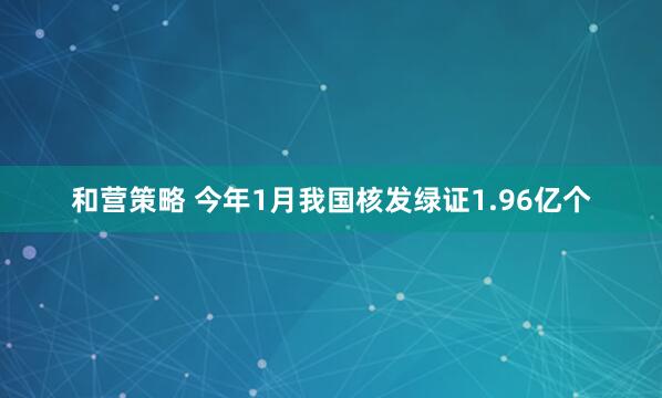 和营策略 今年1月我国核发绿证1.96亿个