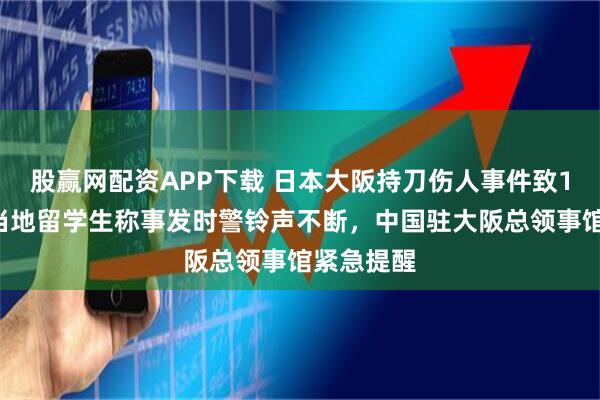 股赢网配资APP下载 日本大阪持刀伤人事件致1死2伤，当地留学生称事发时警铃声不断，中国驻大阪总领事馆紧急提醒
