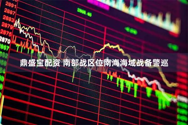 鼎盛宝配资 南部战区位南海海域战备警巡