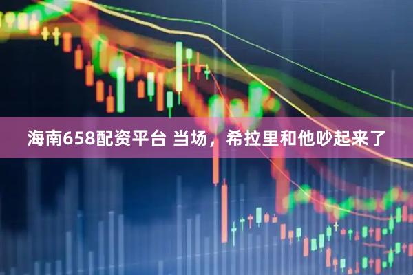 海南658配资平台 当场，希拉里和他吵起来了