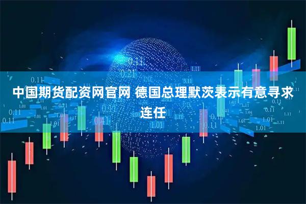 中国期货配资网官网 德国总理默茨表示有意寻求连任