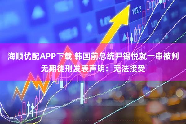 海顺优配APP下载 韩国前总统尹锡悦就一审被判无期徒刑发表声明：无法接受