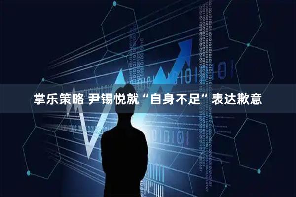 掌乐策略 尹锡悦就“自身不足”表达歉意