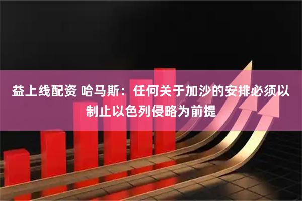 益上线配资 哈马斯：任何关于加沙的安排必须以制止以色列侵略为前提